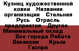 Кузнец художественной ковки › Название организации ­ Стальная Русь › Отрасль предприятия ­ Другое › Минимальный оклад ­ 40 000 - Все города Работа » Вакансии   . Крым,Гаспра